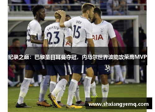 纪录之巅：巴黎圣日耳曼夺冠，内马尔世界波助攻荣膺MVP